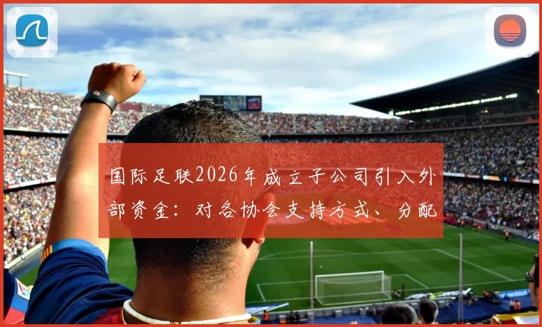 国际足联2026年成立子公司引入外部资金:对各协会支持方式、分配机制解读与中国足球潜在影响分析