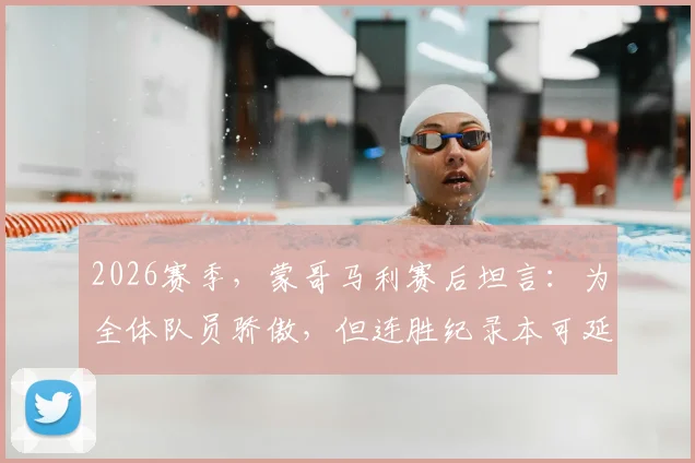 2026赛季，蒙哥马利赛后坦言：为全体队员骄傲，但连胜纪录本可延续