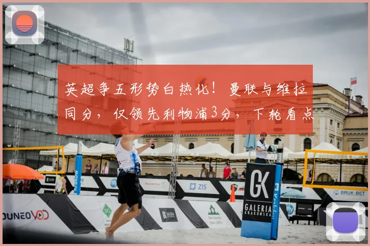 英超争五形势白热化!曼联与维拉同分,仅领先利物浦3分,下轮看点解析