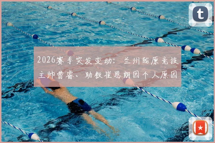 2026赛季突发变动:兰州陇原竞技主帅曹睿、助教崔恩朗因个人原因双双辞职,球队面临新挑战