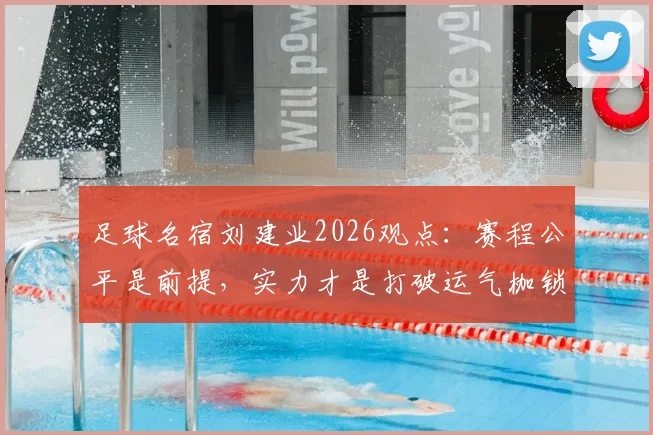 足球名宿刘建业2026观点：赛程公平是前提，实力才是打破运气枷锁的关键