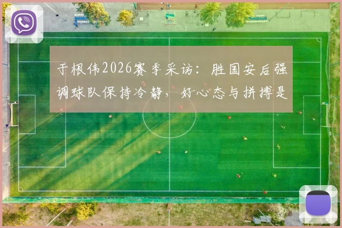 于根伟2026赛季采访：胜国安后强调球队保持冷静，好心态与拼搏是赢球关键