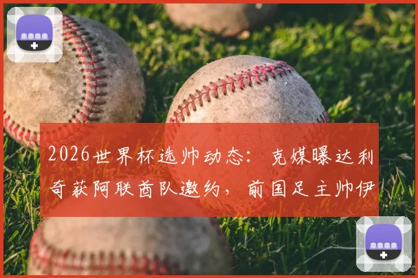 2026世界杯选帅动态：克媒曝达利奇获阿联酋队邀约，前国足主帅伊万或随行加盟