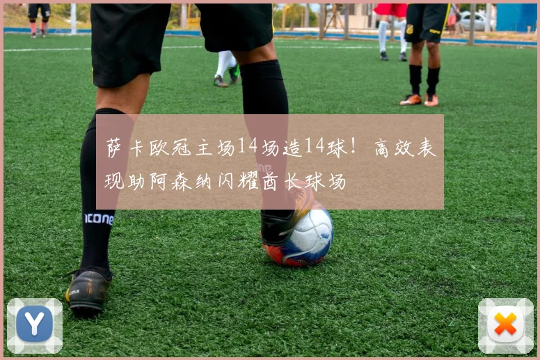 萨卡欧冠主场14场造14球!高效表现助阿森纳闪耀酋长球场