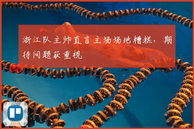 浙江队主帅直言主场场地糟糕,期待问题获重视