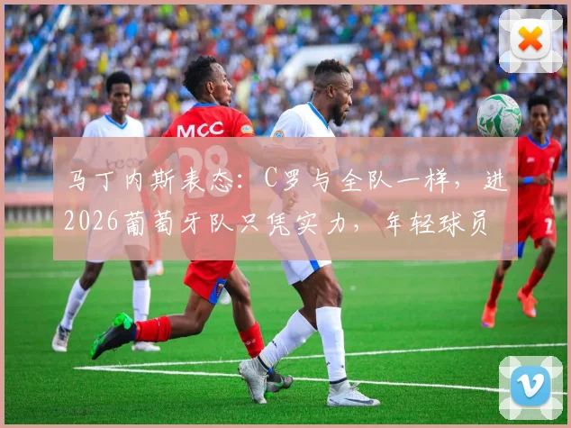 马丁内斯表态：C罗与全队一样，进2026葡萄牙队只凭实力，年轻球员迎来机会