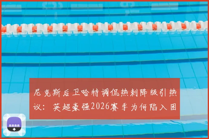 尼克斯后卫哈特调侃热刺降级引热议：英超豪强2026赛季为何陷入困境？跨界吐槽背后的足球篮球梗全解析