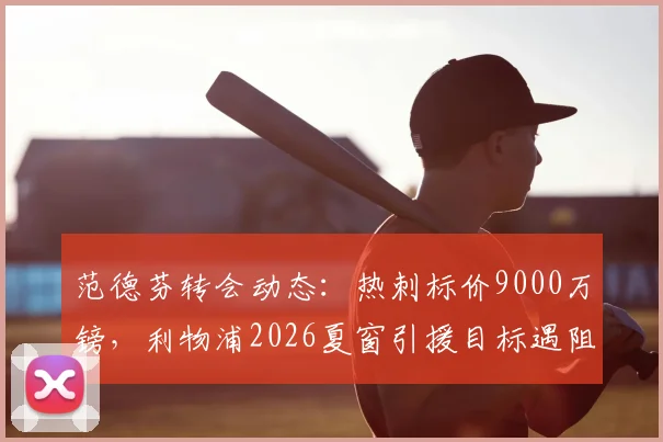 范德芬转会动态：热刺标价9000万镑，利物浦2026夏窗引援目标遇阻，球员个人意愿成关键