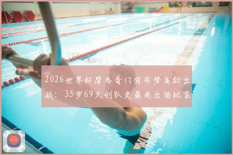 2026世界杯摩洛哥门将布努高龄出战：35岁69天创队史最老出场纪录，盘点北非劲旅的高龄球员