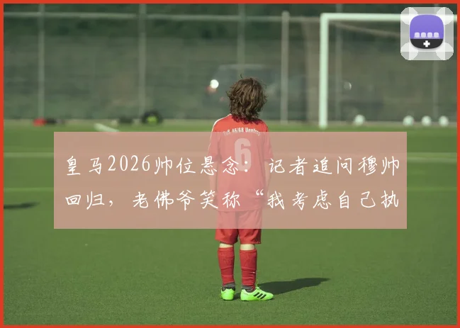 皇马2026帅位悬念:记者追问穆帅回归,老佛爷笑称“我考虑自己执教”,背后有何深意?