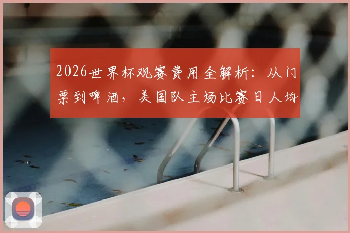 2026世界杯观赛费用全解析：从门票到啤酒，美国队主场比赛日人均消费预估清单