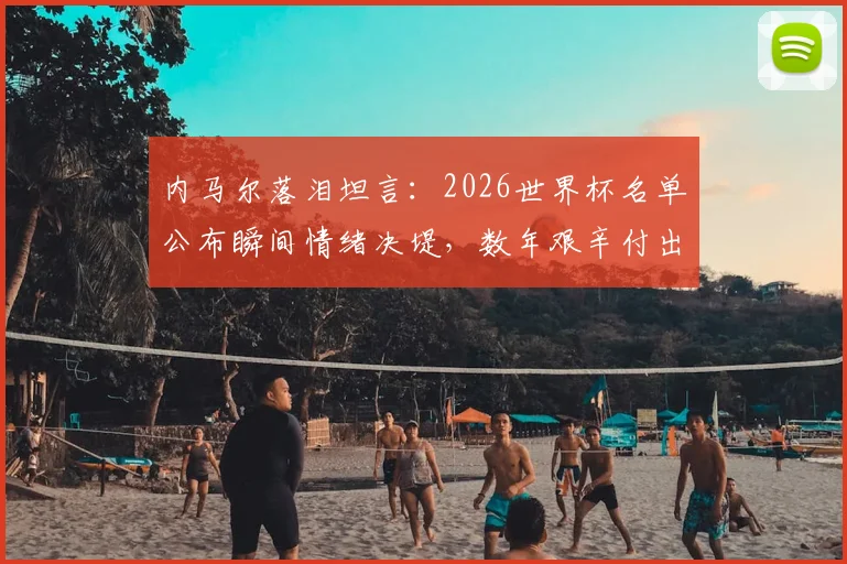 内马尔落泪坦言：2026世界杯名单公布瞬间情绪决堤，数年艰辛付出终得回报