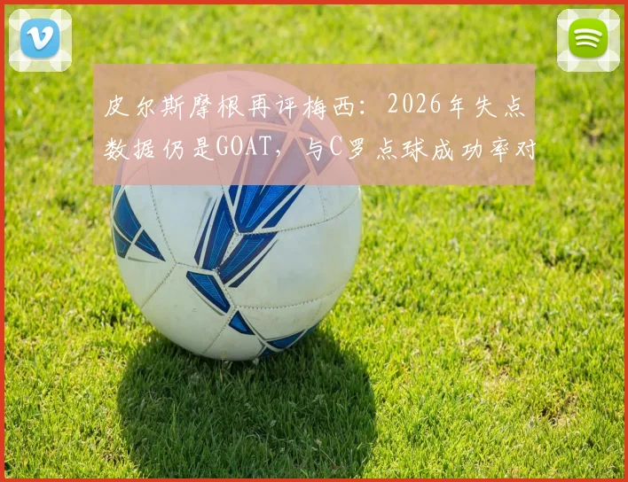 皮尔斯摩根再评梅西：2026年失点数据仍是GOAT，与C罗点球成功率对比引热议