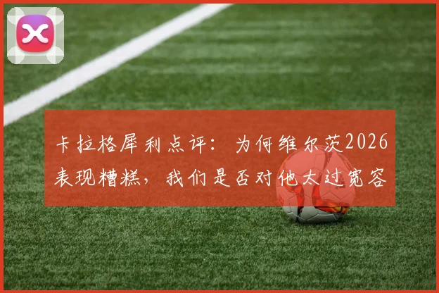 卡拉格犀利点评：为何维尔茨2026表现糟糕，我们是否对他太过宽容？