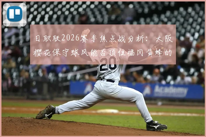 日职联2026赛季焦点战分析：大阪樱花保守球风能否顶住福冈黄蜂的逆转攻势？两大战术风格深度对比