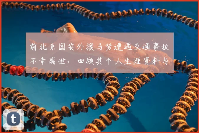 前北京国安外援马努遭遇交通事故不幸离世，回顾其个人生涯资料与国安时期进球集锦，2026年事故细节披露