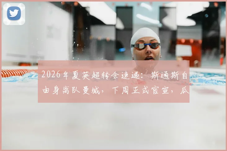 2026年夏英超转会速递:斯通斯自由身离队曼城,下周正式官宣,瓜帅布局早有预兆
