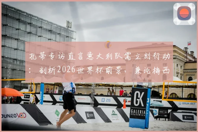 孔蒂专访直言意大利队需立刻行动：剖析2026世界杯前景，兼论梅西上届超神表现回顾