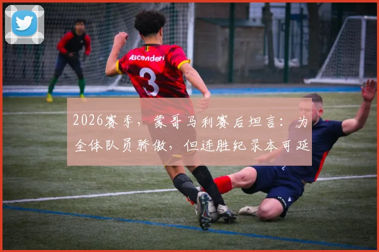 2026赛季,蒙哥马利赛后坦言:为全体队员骄傲,但连胜纪录本可延续