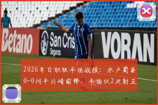 2026年日职联半场战报:水户蜀葵0-0闷平川崎前锋,半场仅2次射正引热议